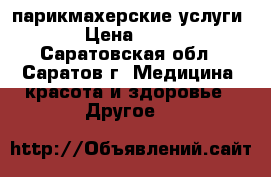 парикмахерские услуги  › Цена ­ 100 - Саратовская обл., Саратов г. Медицина, красота и здоровье » Другое   